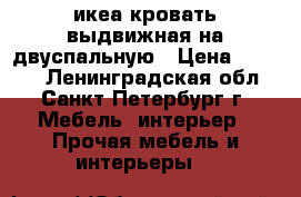 икеа кровать выдвижная на двуспальную › Цена ­ 6 000 - Ленинградская обл., Санкт-Петербург г. Мебель, интерьер » Прочая мебель и интерьеры   